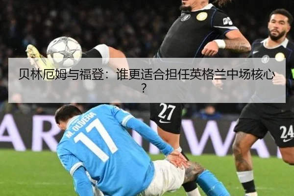 贝林厄姆与福登：谁更适合担任英格兰中场核心？